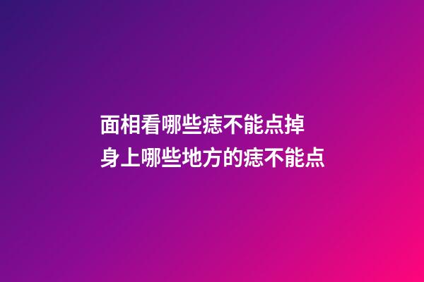 面相看哪些痣不能点掉 身上哪些地方的痣不能点